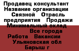 Продавец-консультант › Название организации ­ Связной › Отрасль предприятия ­ Продажи › Минимальный оклад ­ 27 000 - Все города Работа » Вакансии   . Ульяновская обл.,Барыш г.